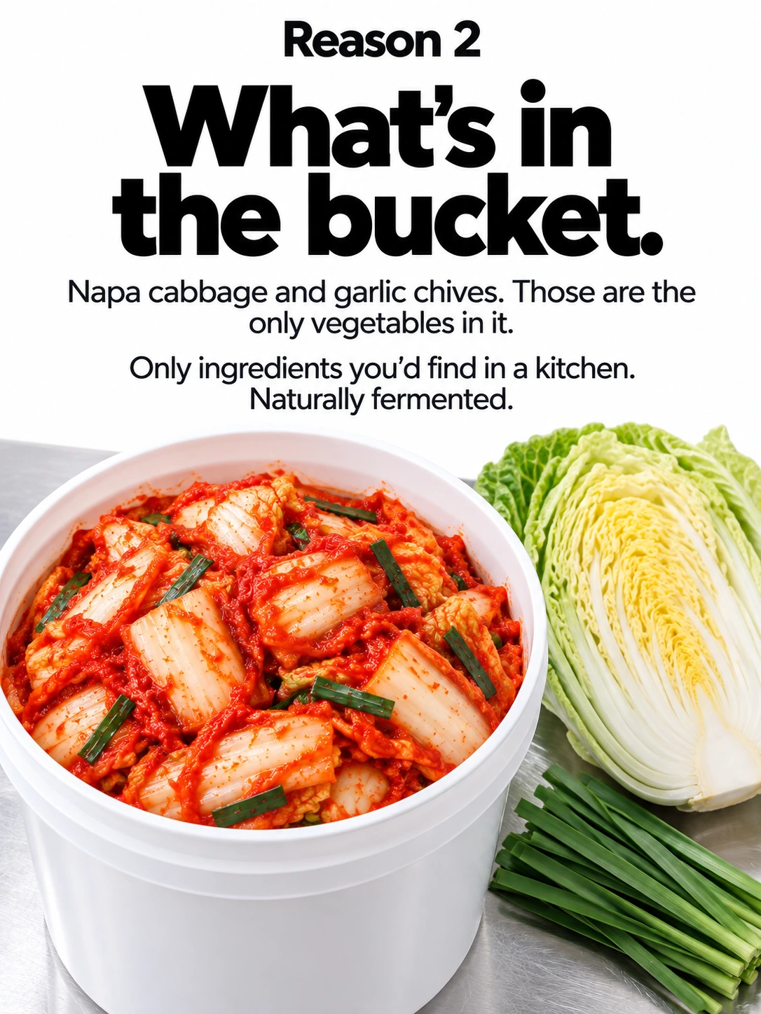 Reason 2 / What’s in the bucket. / Napa cabbage and garlic chives. Those are the only vegetables in it. / Only ingredients you’d find in a kitchen. Naturally fermented.