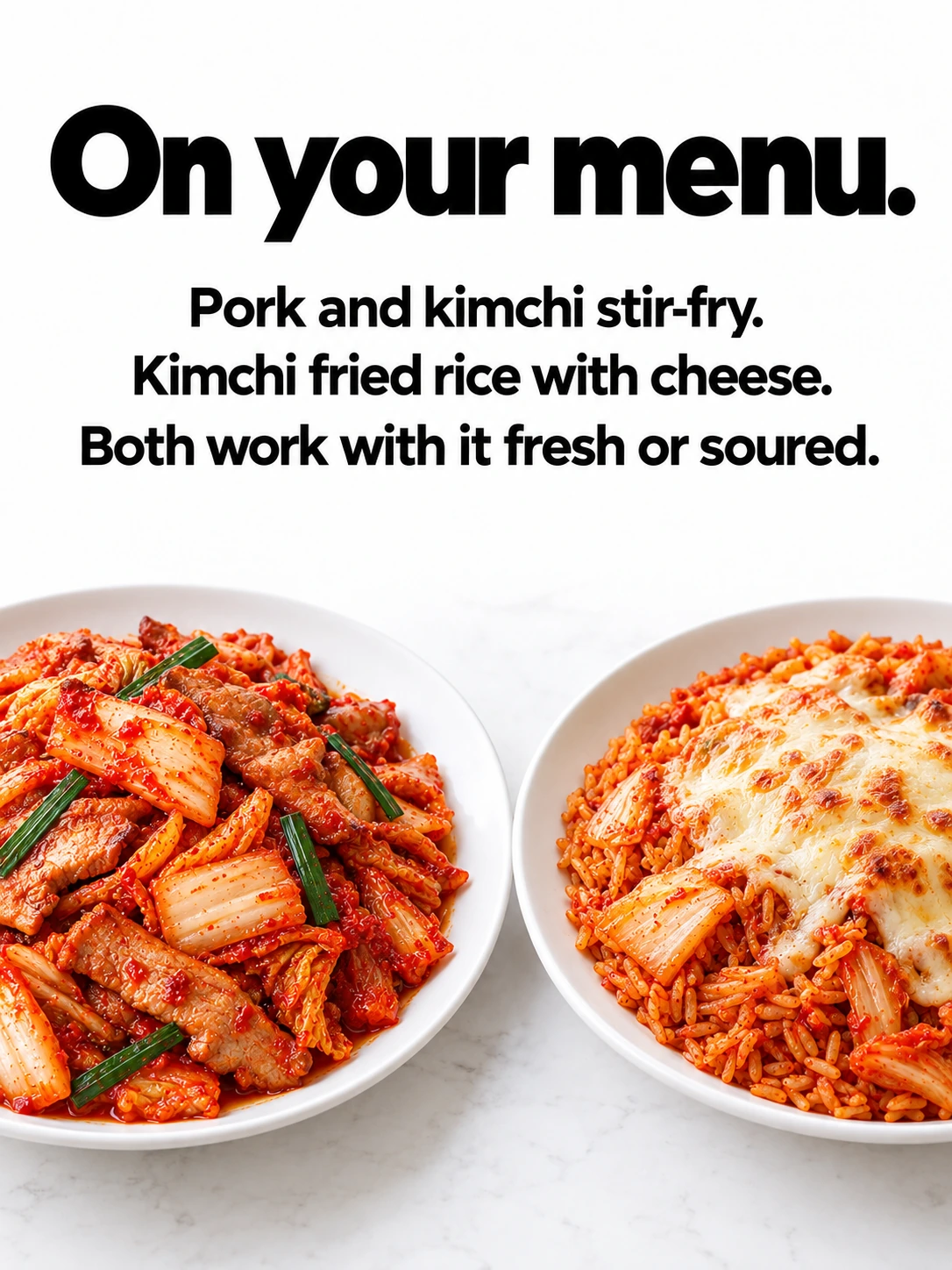 On your menu. / Pork and kimchi stir-fry. Kimchi fried rice with cheese. / Both work with it fresh or soured.